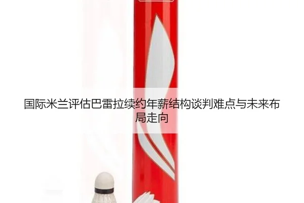 国际米兰评估巴雷拉续约年薪结构谈判难点与未来布局走向