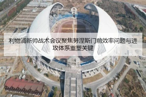 利物浦新帅战术会议聚焦努涅斯门前效率问题与进攻体系重塑关键
