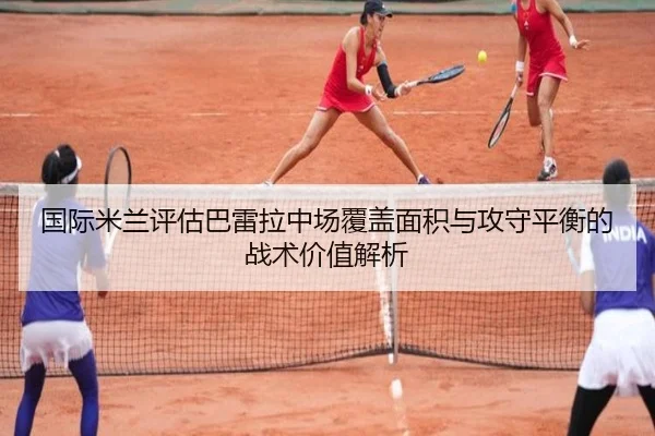 国际米兰评估巴雷拉中场覆盖面积与攻守平衡的战术价值解析
