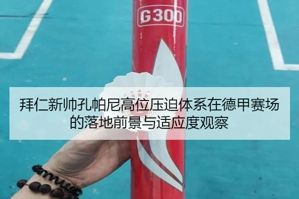 拜仁新帅孔帕尼高位压迫体系在德甲赛场的落地前景与适应度观察