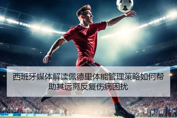 西班牙媒体解读佩德里体能管理策略如何帮助其远离反复伤病困扰