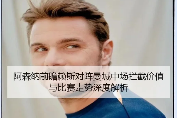 阿森纳前瞻赖斯对阵曼城中场拦截价值与比赛走势深度解析