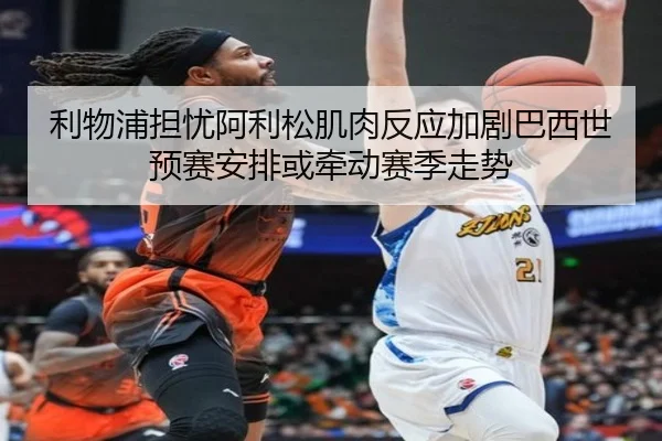 利物浦担忧阿利松肌肉反应加剧巴西世预赛安排或牵动赛季走势
