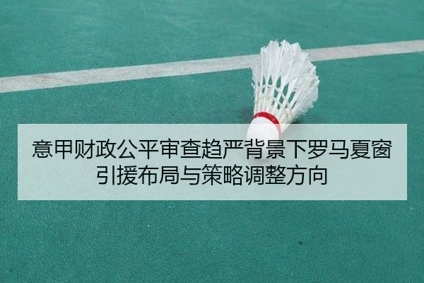 意甲财政公平审查趋严背景下罗马夏窗引援布局与策略调整方向