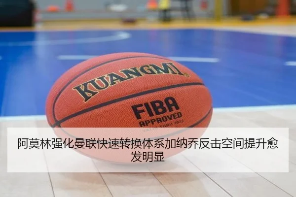 阿莫林强化曼联快速转换体系加纳乔反击空间提升愈发明显