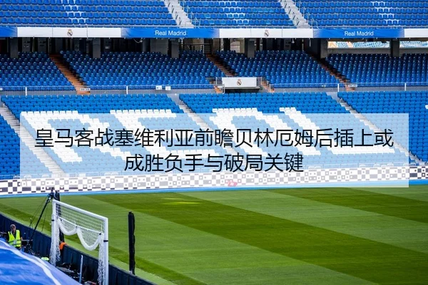皇马客战塞维利亚前瞻贝林厄姆后插上或成胜负手与破局关键